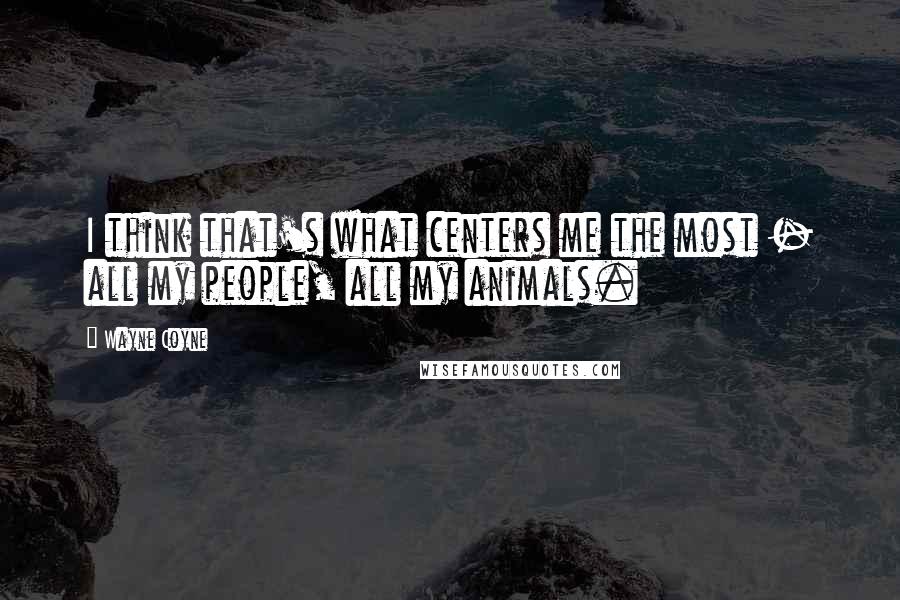 Wayne Coyne Quotes: I think that's what centers me the most - all my people, all my animals.