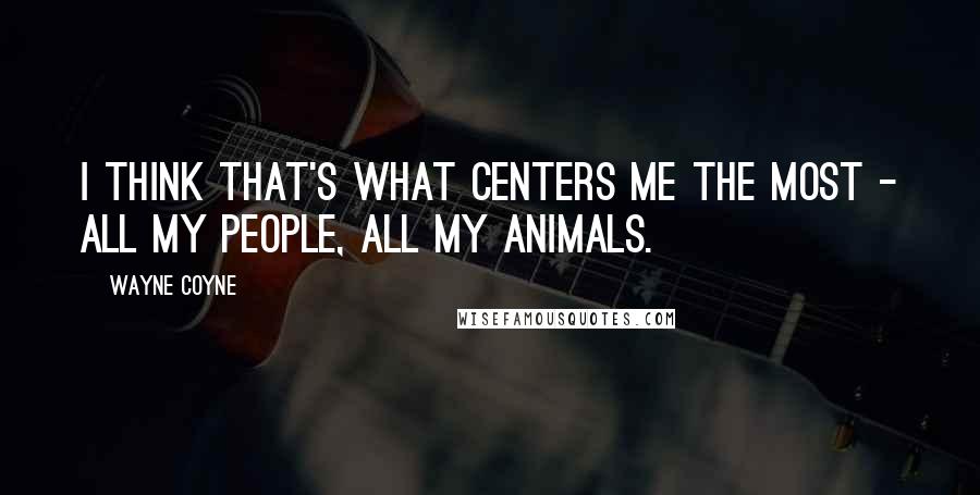 Wayne Coyne Quotes: I think that's what centers me the most - all my people, all my animals.