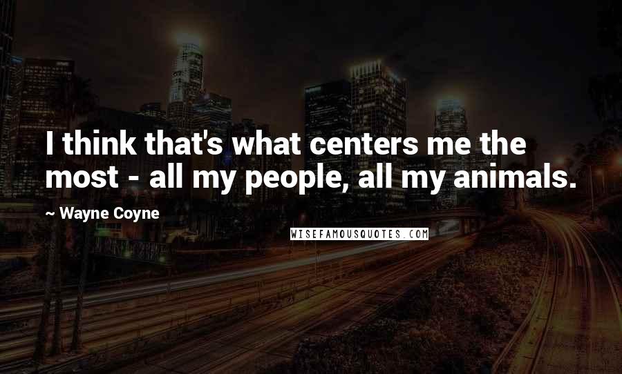 Wayne Coyne Quotes: I think that's what centers me the most - all my people, all my animals.