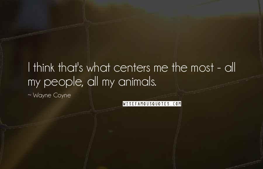 Wayne Coyne Quotes: I think that's what centers me the most - all my people, all my animals.