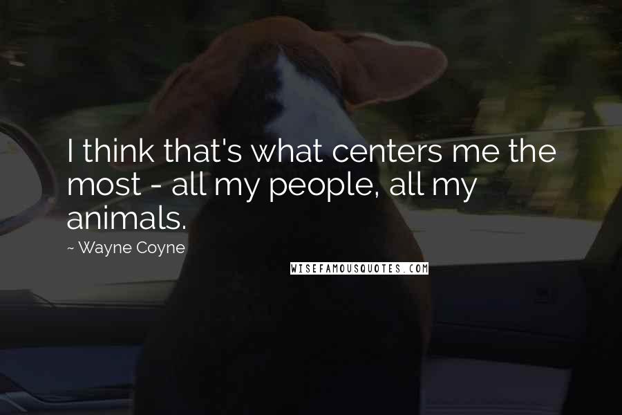 Wayne Coyne Quotes: I think that's what centers me the most - all my people, all my animals.