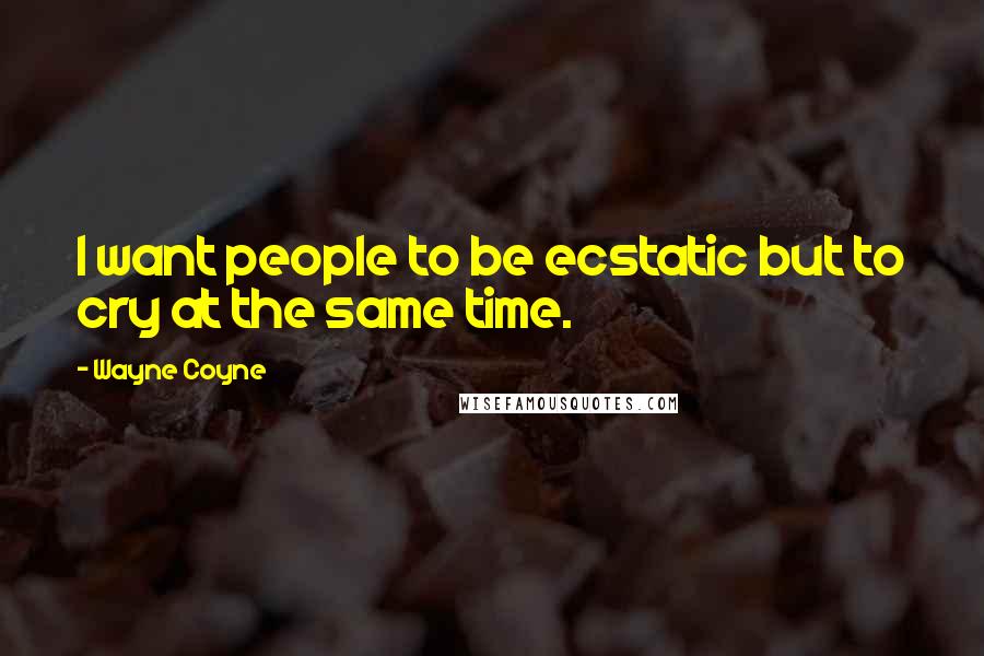 Wayne Coyne Quotes: I want people to be ecstatic but to cry at the same time.