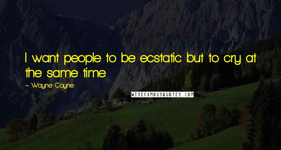 Wayne Coyne Quotes: I want people to be ecstatic but to cry at the same time.