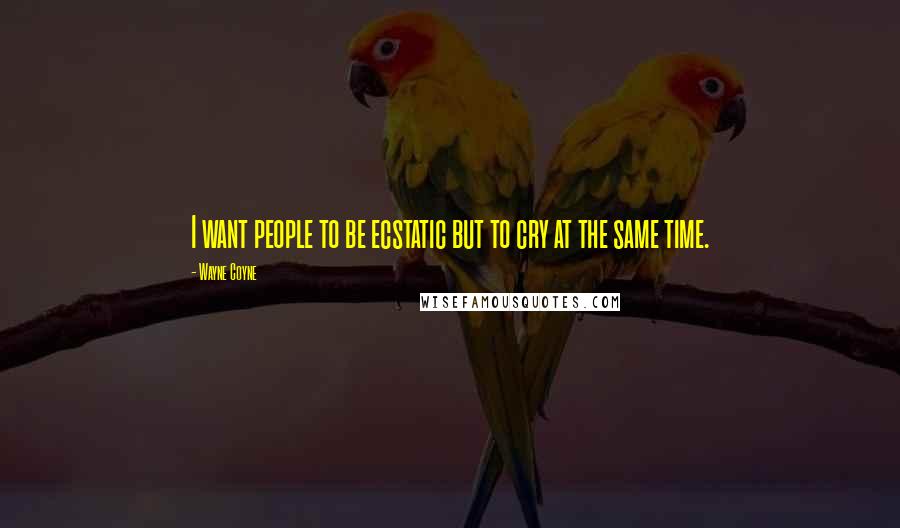 Wayne Coyne Quotes: I want people to be ecstatic but to cry at the same time.
