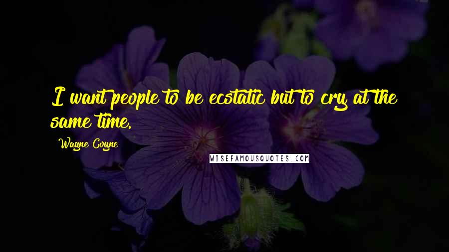 Wayne Coyne Quotes: I want people to be ecstatic but to cry at the same time.