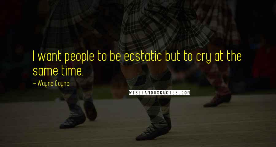 Wayne Coyne Quotes: I want people to be ecstatic but to cry at the same time.