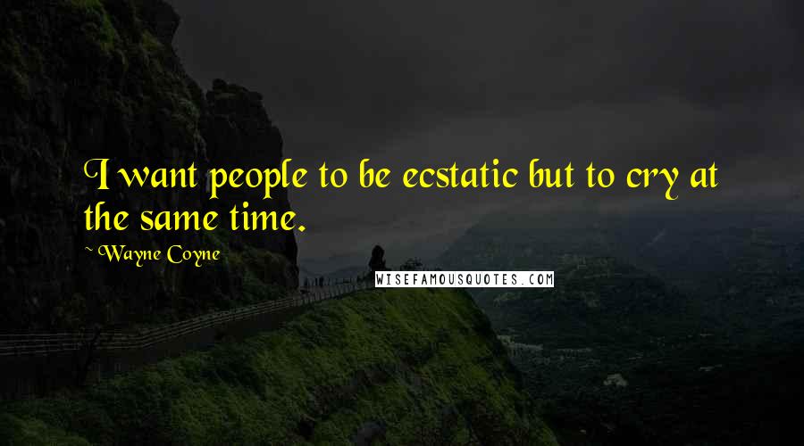 Wayne Coyne Quotes: I want people to be ecstatic but to cry at the same time.