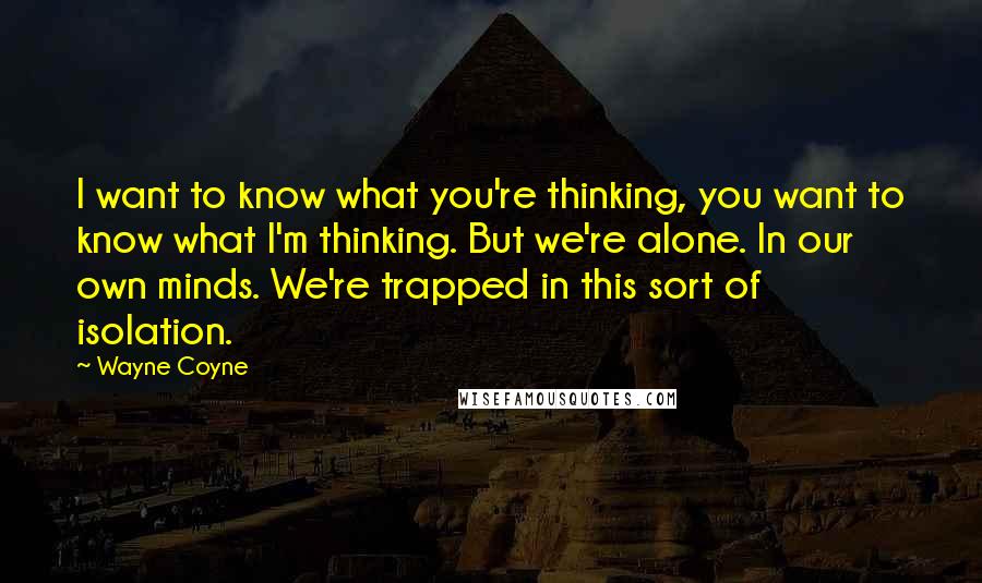 Wayne Coyne Quotes: I want to know what you're thinking, you want to know what I'm thinking. But we're alone. In our own minds. We're trapped in this sort of isolation.