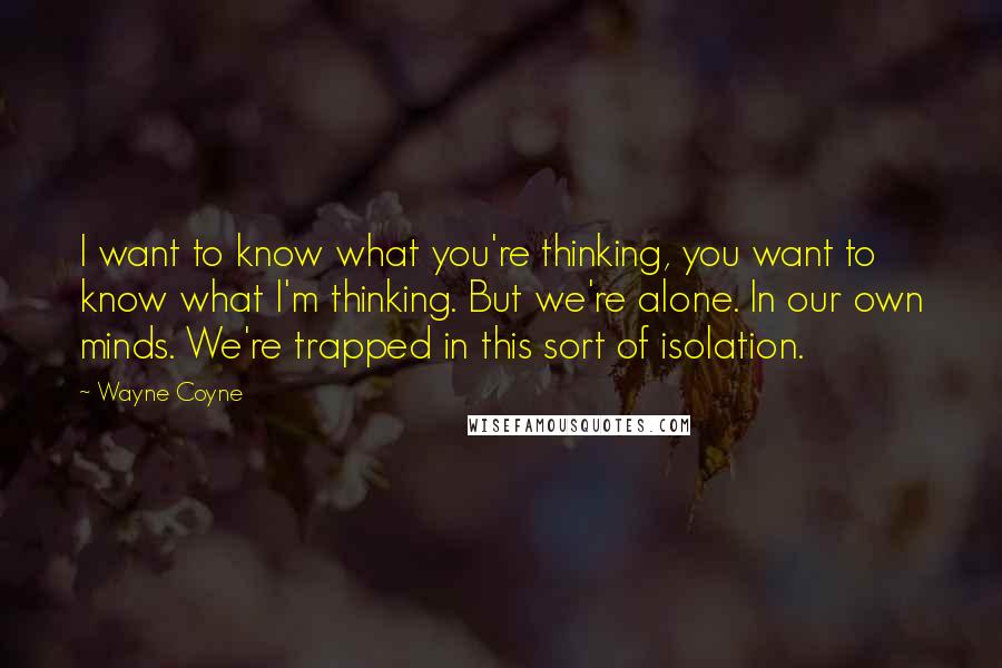 Wayne Coyne Quotes: I want to know what you're thinking, you want to know what I'm thinking. But we're alone. In our own minds. We're trapped in this sort of isolation.