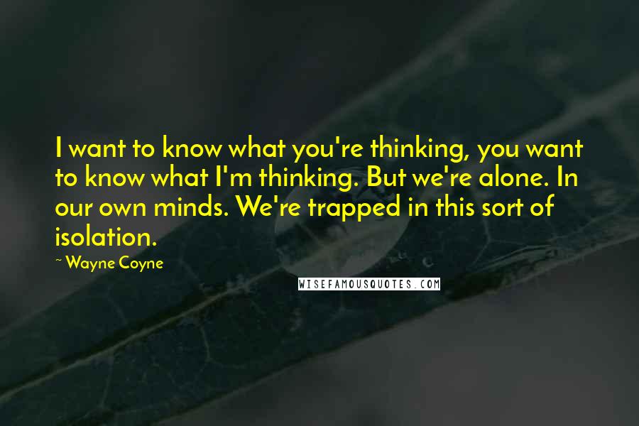 Wayne Coyne Quotes: I want to know what you're thinking, you want to know what I'm thinking. But we're alone. In our own minds. We're trapped in this sort of isolation.