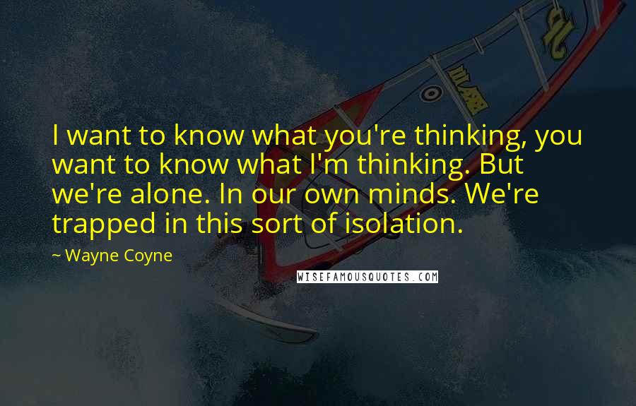 Wayne Coyne Quotes: I want to know what you're thinking, you want to know what I'm thinking. But we're alone. In our own minds. We're trapped in this sort of isolation.