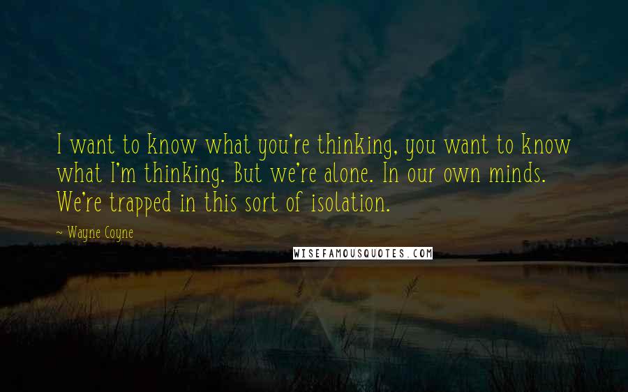 Wayne Coyne Quotes: I want to know what you're thinking, you want to know what I'm thinking. But we're alone. In our own minds. We're trapped in this sort of isolation.