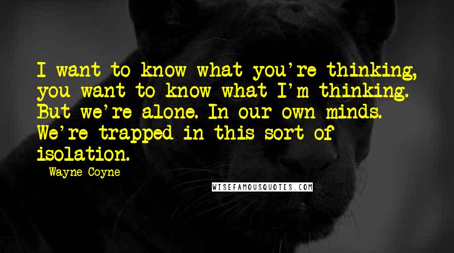 Wayne Coyne Quotes: I want to know what you're thinking, you want to know what I'm thinking. But we're alone. In our own minds. We're trapped in this sort of isolation.