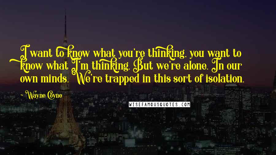 Wayne Coyne Quotes: I want to know what you're thinking, you want to know what I'm thinking. But we're alone. In our own minds. We're trapped in this sort of isolation.