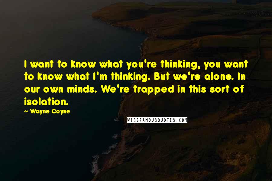 Wayne Coyne Quotes: I want to know what you're thinking, you want to know what I'm thinking. But we're alone. In our own minds. We're trapped in this sort of isolation.