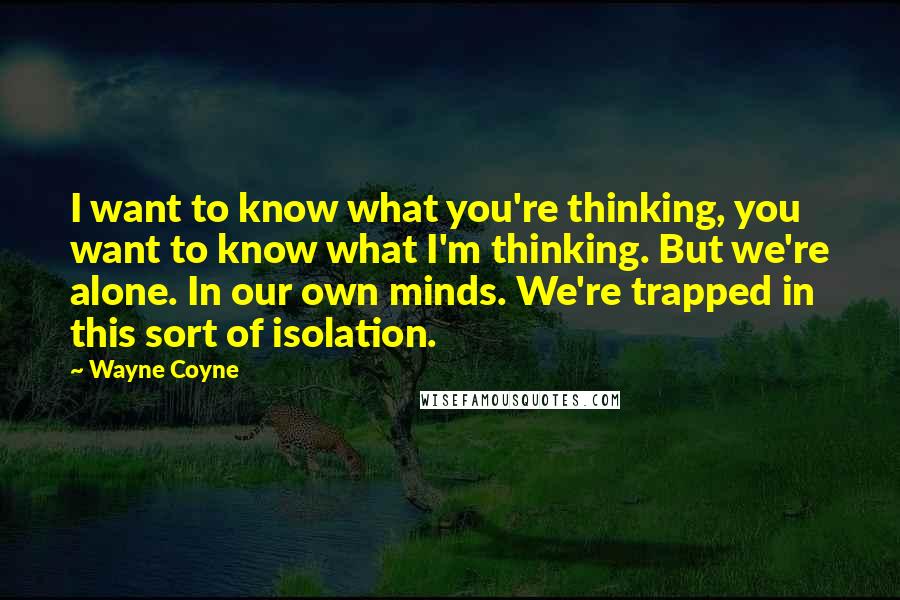 Wayne Coyne Quotes: I want to know what you're thinking, you want to know what I'm thinking. But we're alone. In our own minds. We're trapped in this sort of isolation.