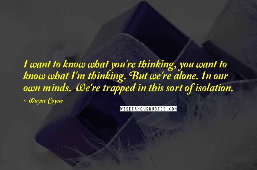 Wayne Coyne Quotes: I want to know what you're thinking, you want to know what I'm thinking. But we're alone. In our own minds. We're trapped in this sort of isolation.