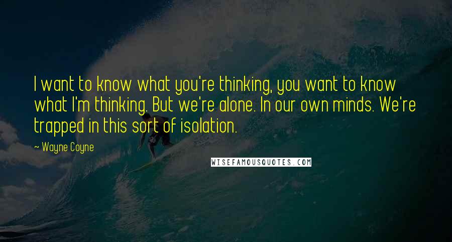 Wayne Coyne Quotes: I want to know what you're thinking, you want to know what I'm thinking. But we're alone. In our own minds. We're trapped in this sort of isolation.