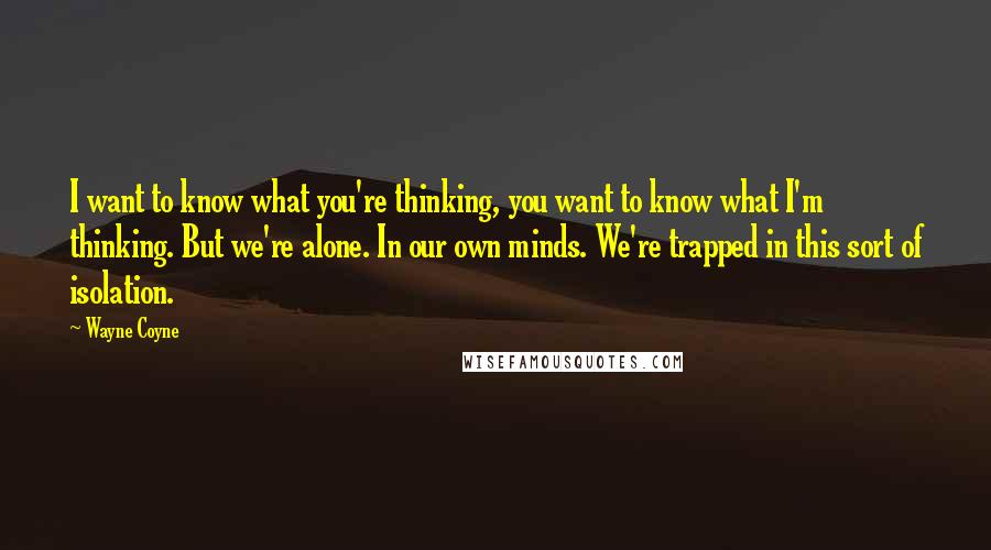 Wayne Coyne Quotes: I want to know what you're thinking, you want to know what I'm thinking. But we're alone. In our own minds. We're trapped in this sort of isolation.