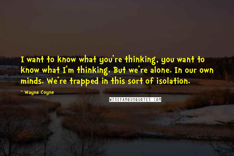 Wayne Coyne Quotes: I want to know what you're thinking, you want to know what I'm thinking. But we're alone. In our own minds. We're trapped in this sort of isolation.