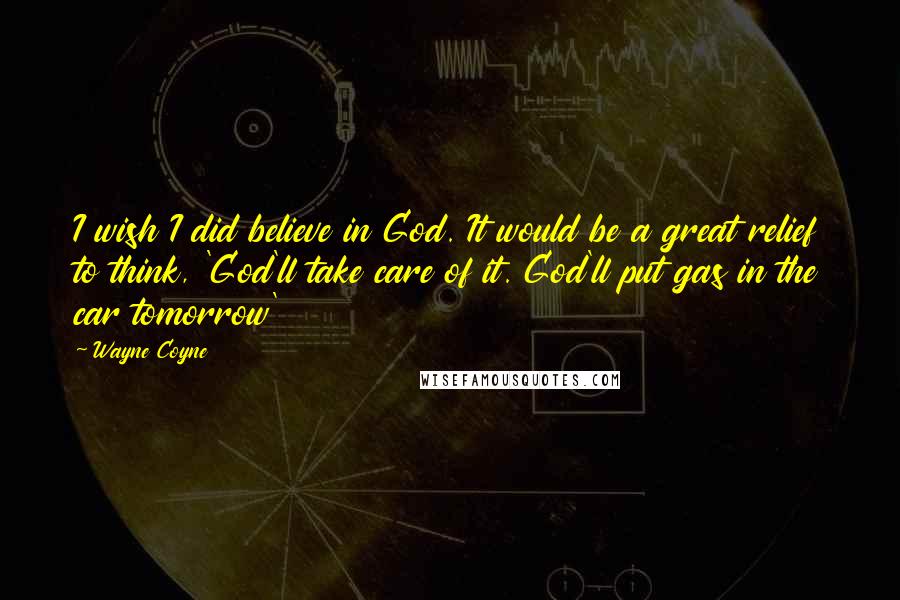 Wayne Coyne Quotes: I wish I did believe in God. It would be a great relief to think, 'God'll take care of it. God'll put gas in the car tomorrow'