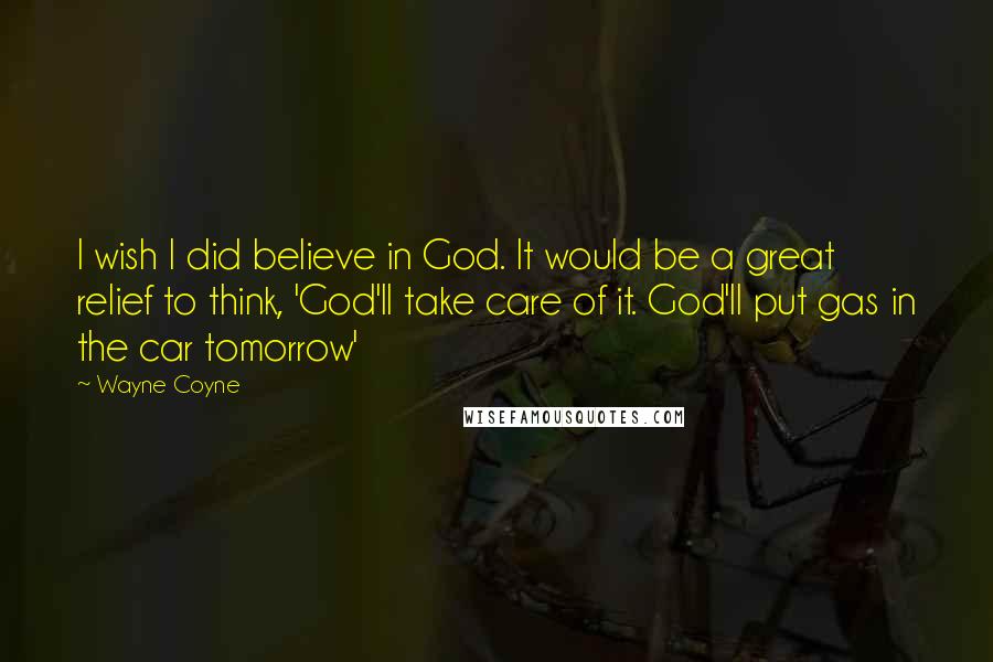 Wayne Coyne Quotes: I wish I did believe in God. It would be a great relief to think, 'God'll take care of it. God'll put gas in the car tomorrow'