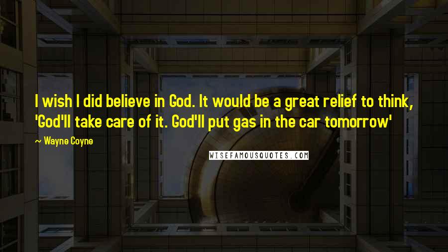 Wayne Coyne Quotes: I wish I did believe in God. It would be a great relief to think, 'God'll take care of it. God'll put gas in the car tomorrow'