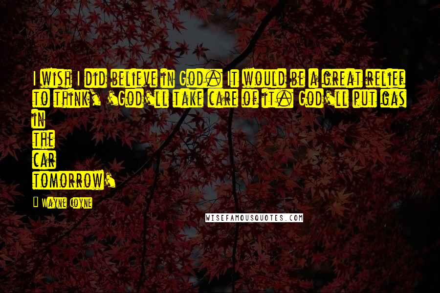 Wayne Coyne Quotes: I wish I did believe in God. It would be a great relief to think, 'God'll take care of it. God'll put gas in the car tomorrow'