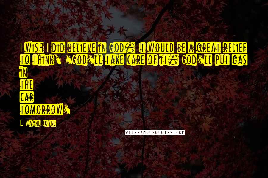 Wayne Coyne Quotes: I wish I did believe in God. It would be a great relief to think, 'God'll take care of it. God'll put gas in the car tomorrow'