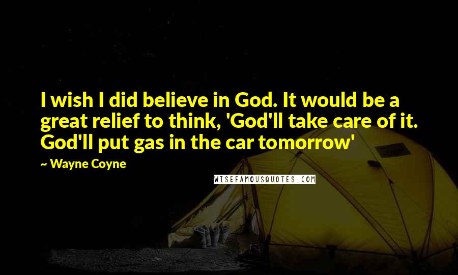 Wayne Coyne Quotes: I wish I did believe in God. It would be a great relief to think, 'God'll take care of it. God'll put gas in the car tomorrow'