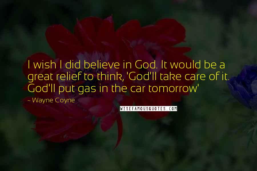 Wayne Coyne Quotes: I wish I did believe in God. It would be a great relief to think, 'God'll take care of it. God'll put gas in the car tomorrow'