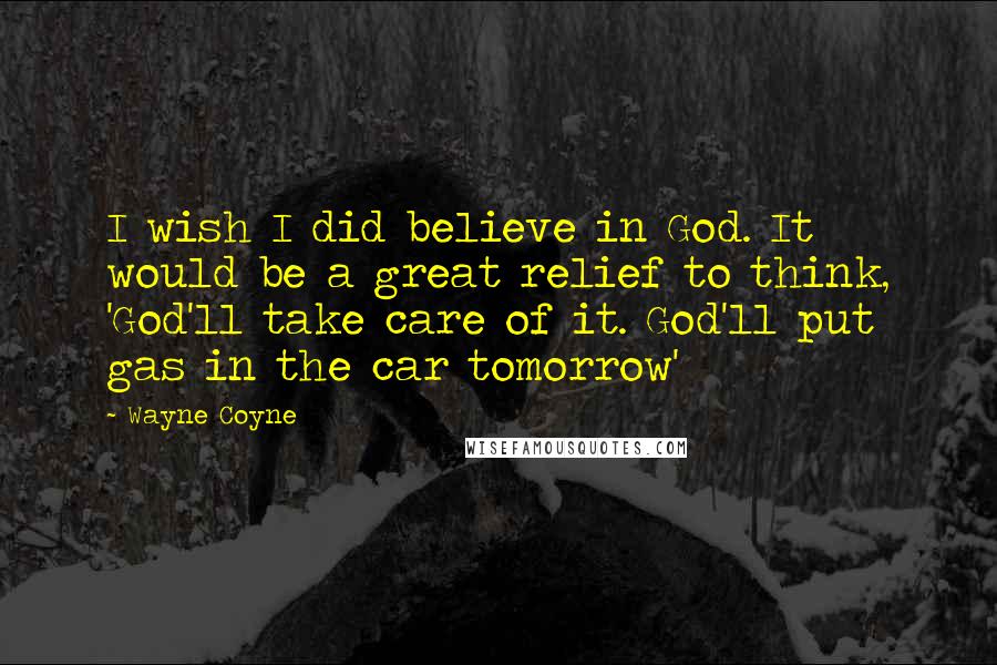 Wayne Coyne Quotes: I wish I did believe in God. It would be a great relief to think, 'God'll take care of it. God'll put gas in the car tomorrow'