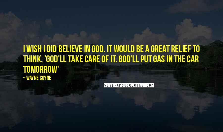 Wayne Coyne Quotes: I wish I did believe in God. It would be a great relief to think, 'God'll take care of it. God'll put gas in the car tomorrow'