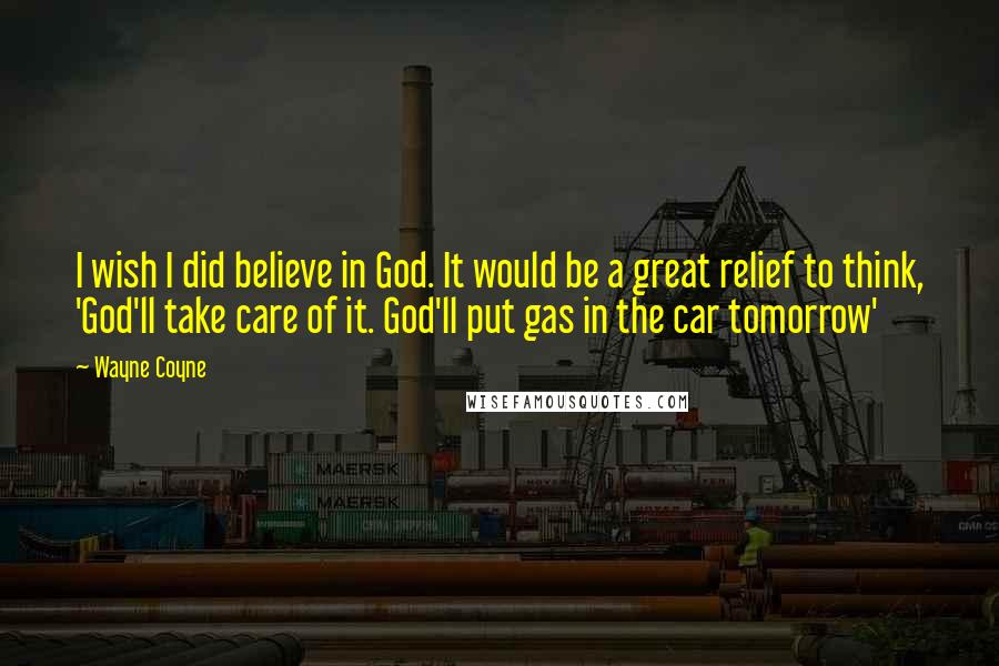 Wayne Coyne Quotes: I wish I did believe in God. It would be a great relief to think, 'God'll take care of it. God'll put gas in the car tomorrow'