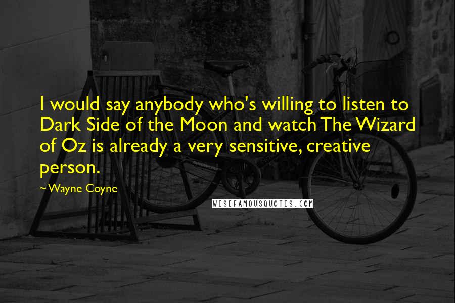 Wayne Coyne Quotes: I would say anybody who's willing to listen to Dark Side of the Moon and watch The Wizard of Oz is already a very sensitive, creative person.