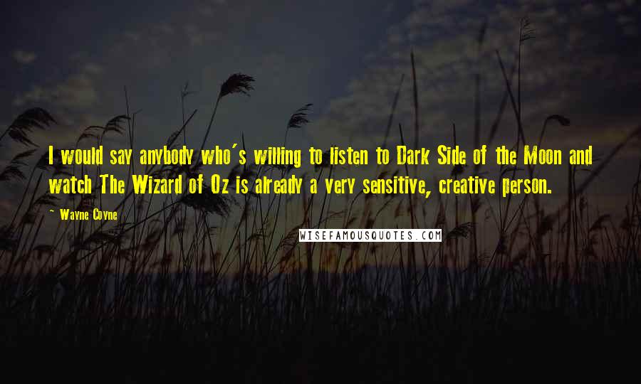 Wayne Coyne Quotes: I would say anybody who's willing to listen to Dark Side of the Moon and watch The Wizard of Oz is already a very sensitive, creative person.