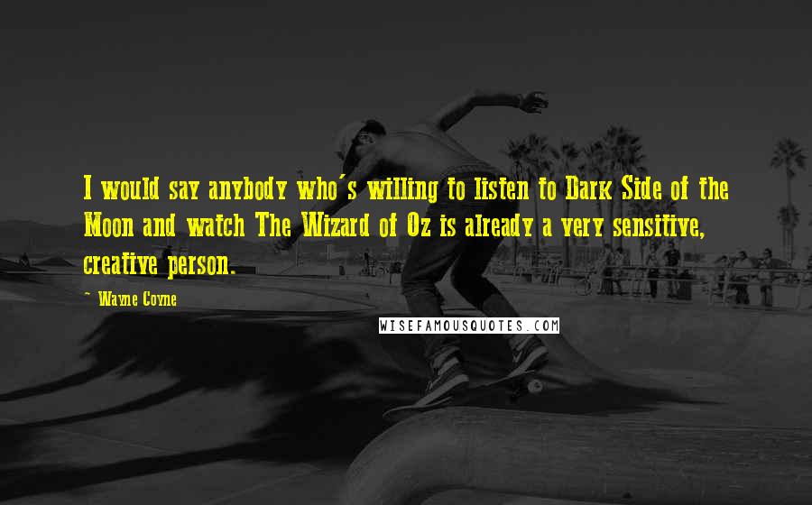 Wayne Coyne Quotes: I would say anybody who's willing to listen to Dark Side of the Moon and watch The Wizard of Oz is already a very sensitive, creative person.