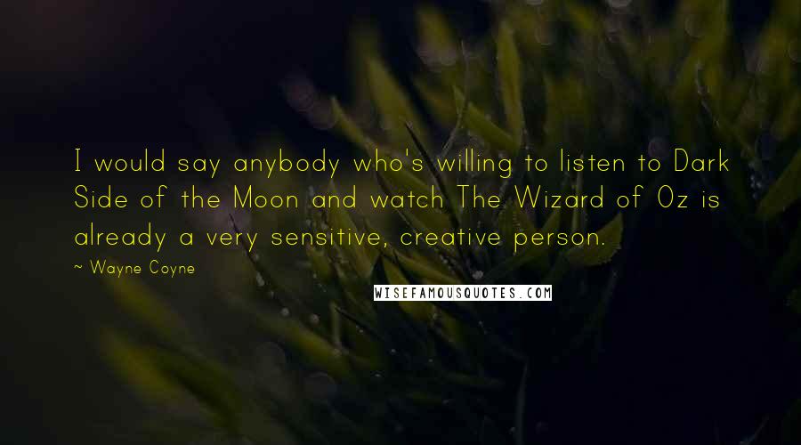 Wayne Coyne Quotes: I would say anybody who's willing to listen to Dark Side of the Moon and watch The Wizard of Oz is already a very sensitive, creative person.