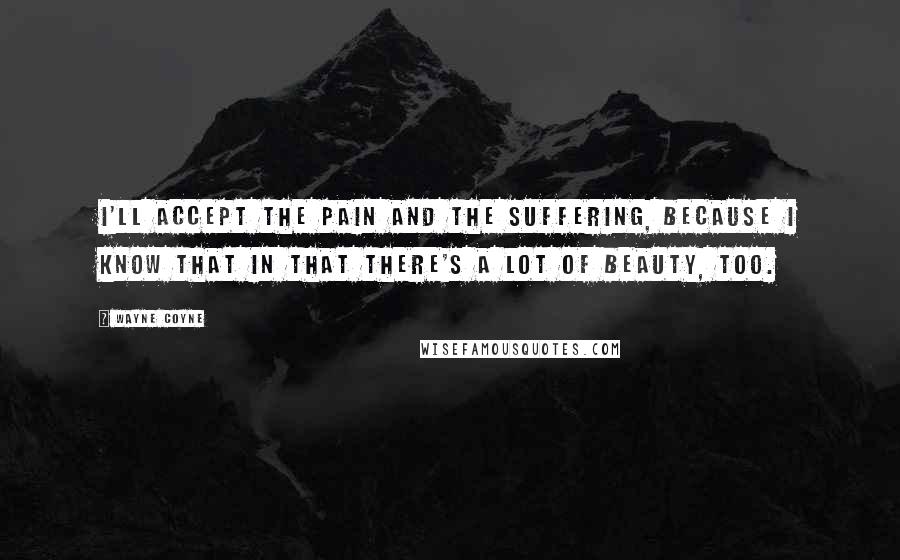 Wayne Coyne Quotes: I'll accept the pain and the suffering, because I know that in that there's a lot of beauty, too.