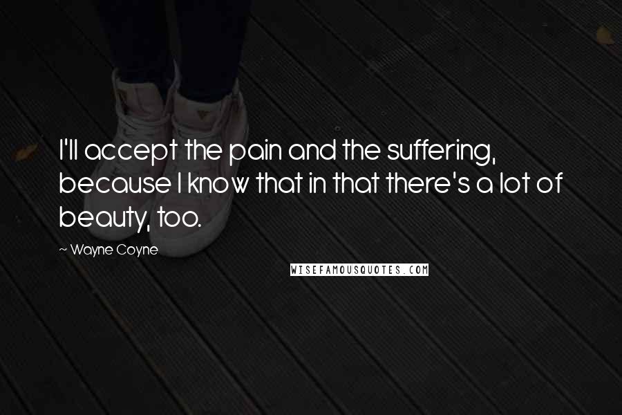 Wayne Coyne Quotes: I'll accept the pain and the suffering, because I know that in that there's a lot of beauty, too.