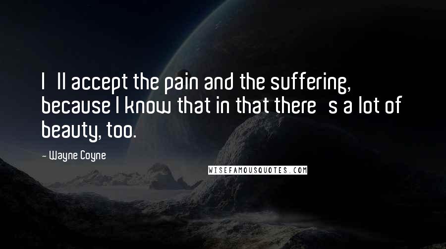 Wayne Coyne Quotes: I'll accept the pain and the suffering, because I know that in that there's a lot of beauty, too.