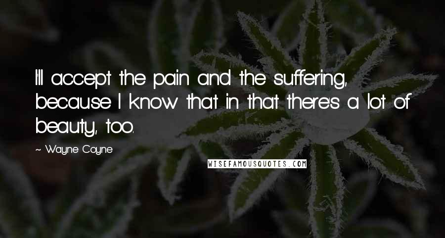 Wayne Coyne Quotes: I'll accept the pain and the suffering, because I know that in that there's a lot of beauty, too.