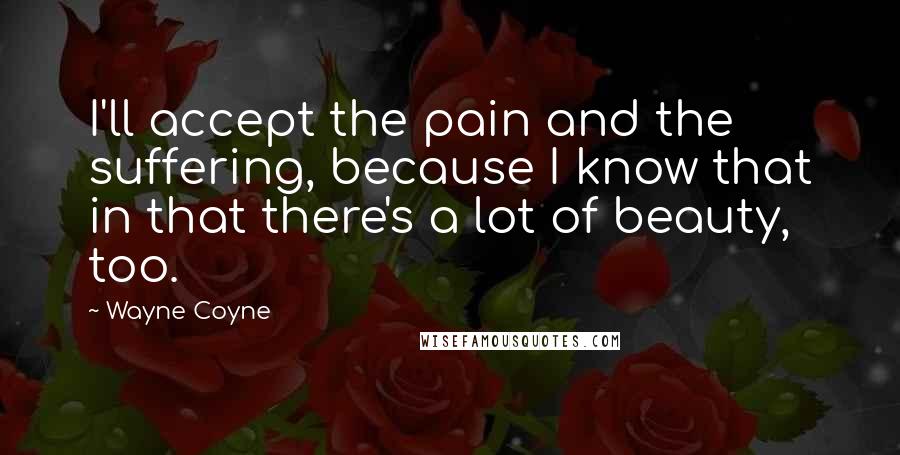 Wayne Coyne Quotes: I'll accept the pain and the suffering, because I know that in that there's a lot of beauty, too.