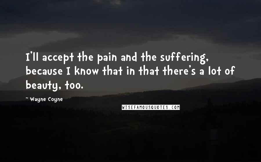 Wayne Coyne Quotes: I'll accept the pain and the suffering, because I know that in that there's a lot of beauty, too.