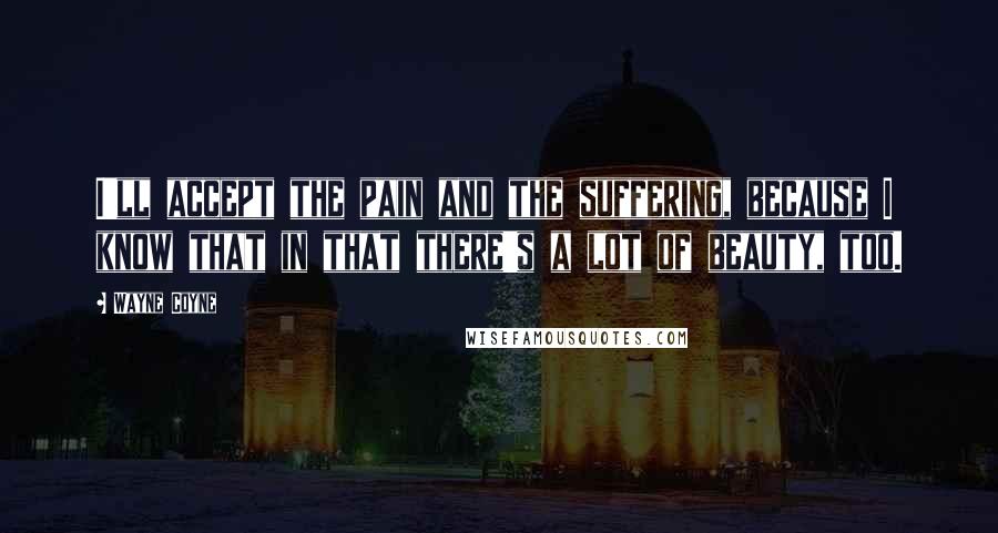 Wayne Coyne Quotes: I'll accept the pain and the suffering, because I know that in that there's a lot of beauty, too.