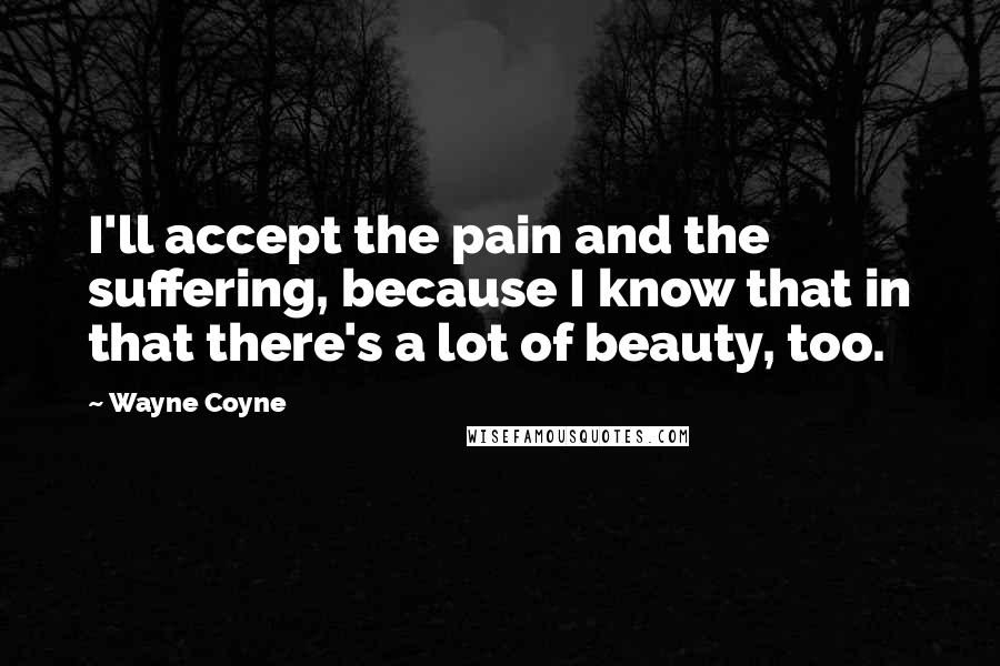 Wayne Coyne Quotes: I'll accept the pain and the suffering, because I know that in that there's a lot of beauty, too.