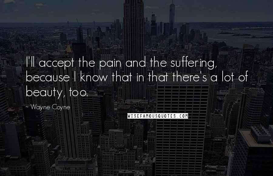 Wayne Coyne Quotes: I'll accept the pain and the suffering, because I know that in that there's a lot of beauty, too.