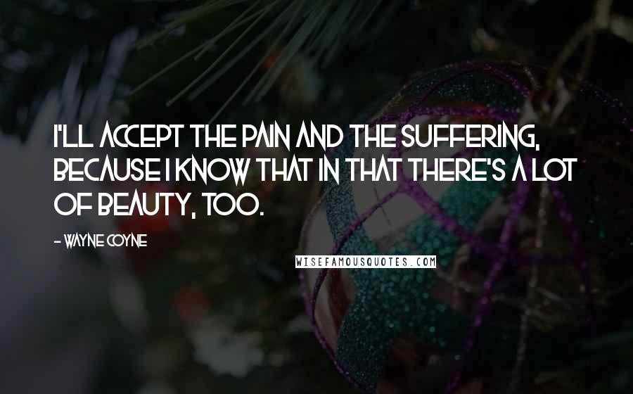 Wayne Coyne Quotes: I'll accept the pain and the suffering, because I know that in that there's a lot of beauty, too.