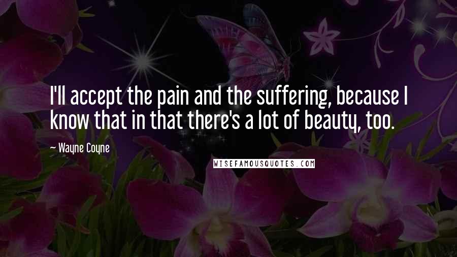 Wayne Coyne Quotes: I'll accept the pain and the suffering, because I know that in that there's a lot of beauty, too.