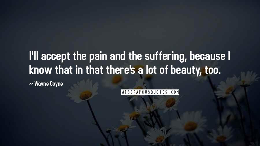 Wayne Coyne Quotes: I'll accept the pain and the suffering, because I know that in that there's a lot of beauty, too.